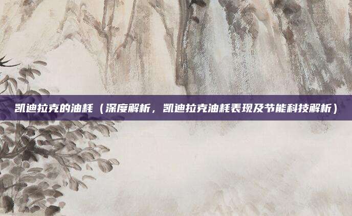 凯迪拉克的油耗(深度解析,凯迪拉克油耗表现及节能科技解析)