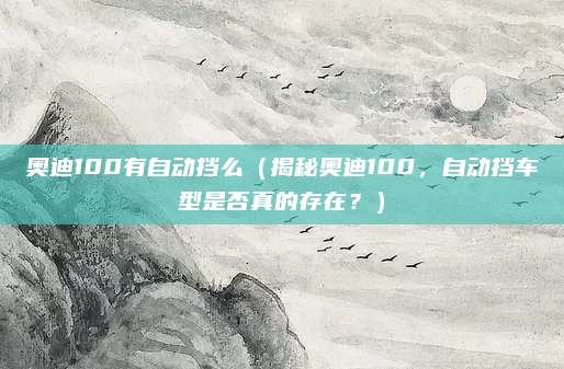 奥迪100有自动挡么(揭秘奥迪100,自动挡车型是否真的存在?)
