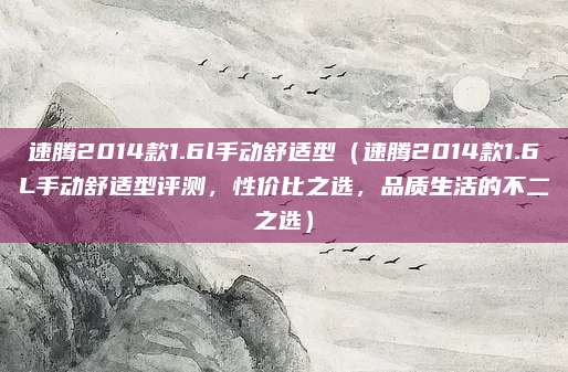 速腾2014款1.6l手动舒适型(速腾2014款1.6L手动舒适型评测,性价比之选,品质生活的不二之选)
