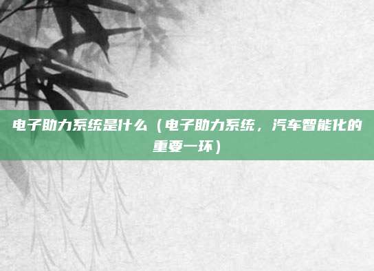 电子助力系统是什么（电子助力系统，汽车智能化的重要一环）