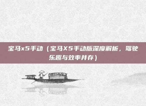 宝马x5手动(宝马X5手动版深度解析,驾驶乐趣与效率并存)