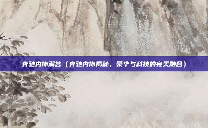 奔驰内饰解答(奔驰内饰揭秘,豪华与科技的完美融合)
