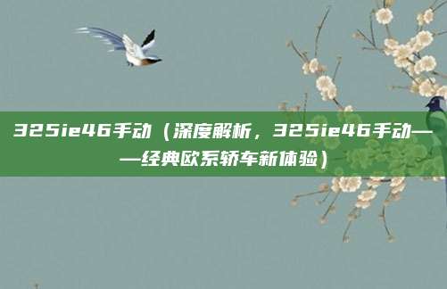325ie46手动(深度解析,325ie46手动——经典欧系轿车新体验)
