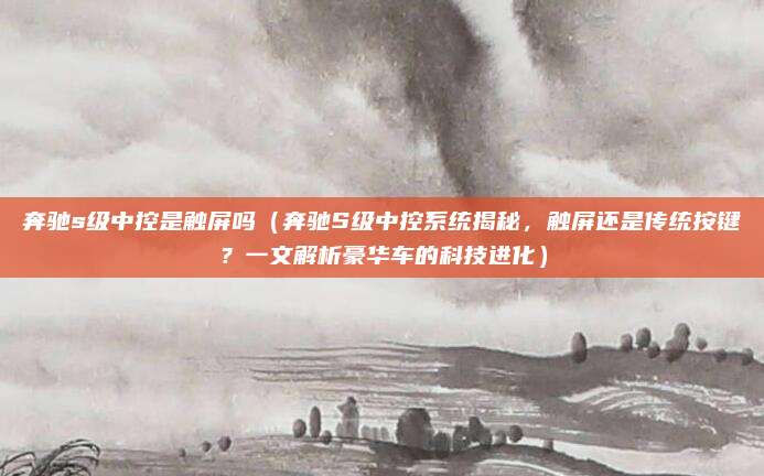 奔驰s级中控是触屏吗(奔驰S级中控系统揭秘,触屏还是传统按键?一文解析豪华车的科技进化)