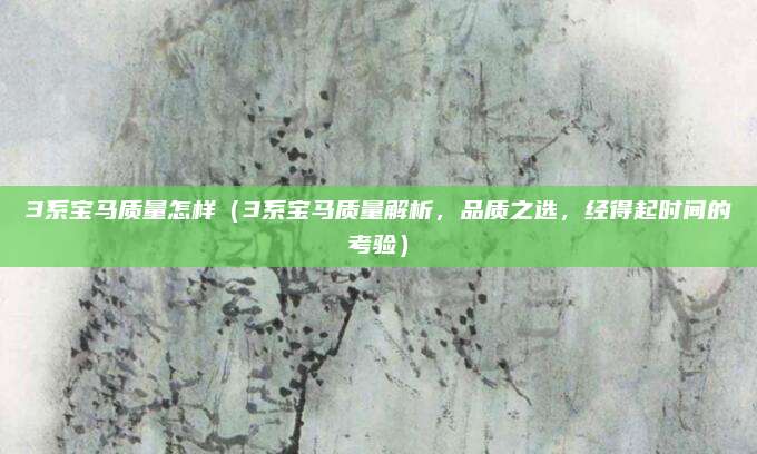 3系宝马质量怎样(3系宝马质量解析,品质之选,经得起时间的考验)