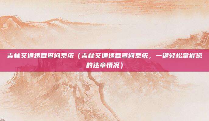 吉林交通违章查询系统(吉林交通违章查询系统,一键轻松掌握您的违章情况)