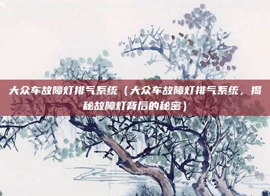 大众车故障灯排气系统(大众车故障灯排气系统,揭秘故障灯背后的秘密)