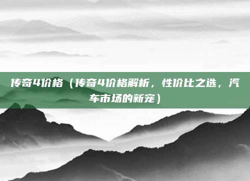 传奇4价格(传奇4价格解析,性价比之选,汽车市场的新宠)