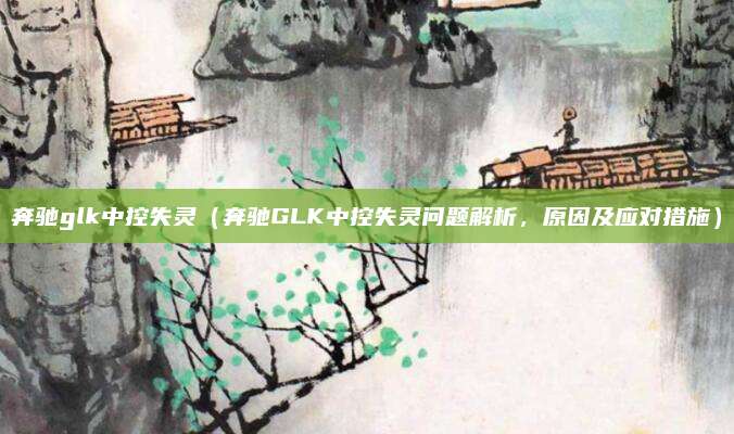 奔驰glk中控失灵(奔驰GLK中控失灵问题解析,原因及应对措施)