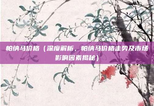帕纳马价格（深度解析，帕纳马价格走势及市场影响因素揭秘）