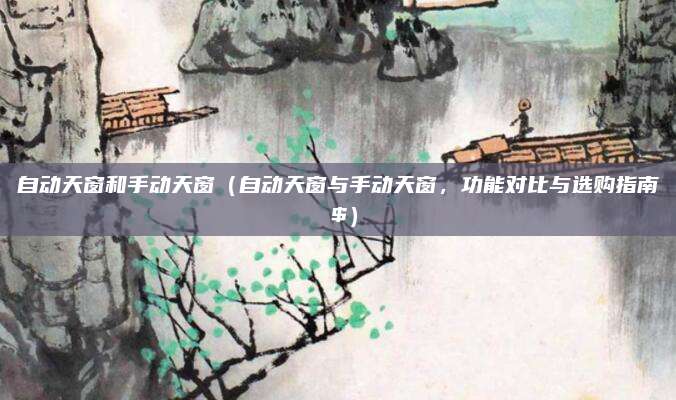 自动天窗和手动天窗(自动天窗与手动天窗,功能对比与选购指南 $)