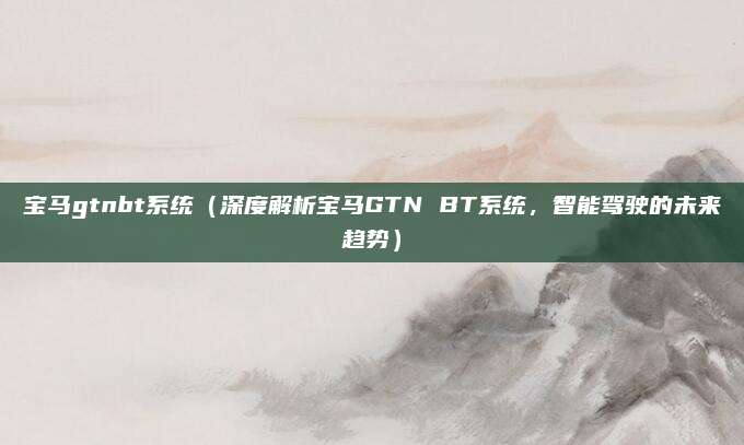 宝马gtnbt系统(深度解析宝马GTN BT系统,智能驾驶的未来趋势)