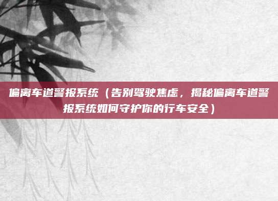 偏离车道警报系统(告别驾驶焦虑,揭秘偏离车道警报系统如何守护你的行车安全)