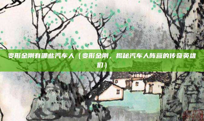 变形金刚有哪些汽车人(变形金刚,揭秘汽车人阵营的传奇英雄们)