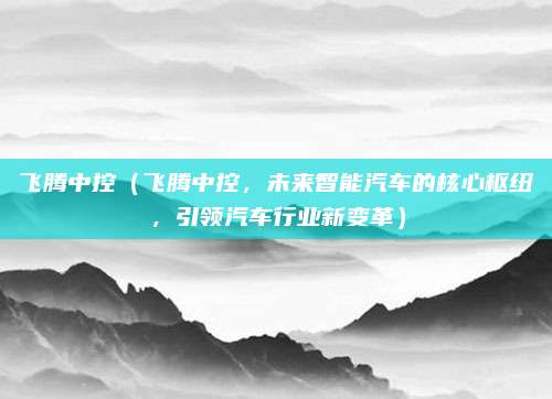 飞腾中控(飞腾中控,未来智能汽车的核心枢纽,引领汽车行业新变革)