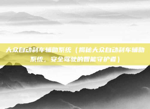 大众自动刹车辅助系统(揭秘大众自动刹车辅助系统,安全驾驶的智能守护者)