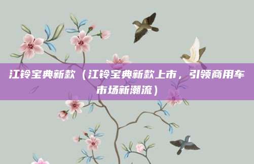 江铃宝典新款（江铃宝典新款上市，引领商用车市场新潮流）