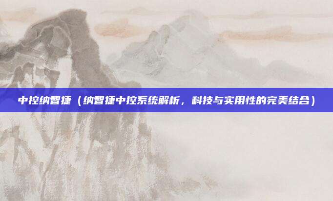 中控纳智捷(纳智捷中控系统解析,科技与实用性的完美结合)