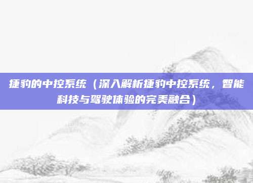 捷豹的中控系统(深入解析捷豹中控系统,智能科技与驾驶体验的完美融合)