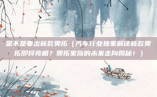 是不是要出新款奥拓（汽车行业独家解读新款奥拓即将亮相？奥拓家族的未来走向揭秘！）