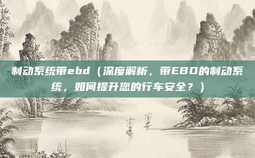 制动系统带ebd（深度解析，带EBD的制动系统，如何提升您的行车安全？）