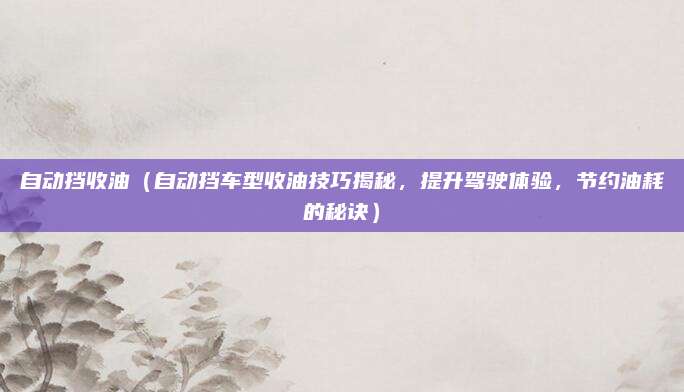 自动挡收油(自动挡车型收油技巧揭秘,提升驾驶体验,节约油耗的秘诀)