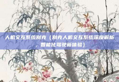 人机交互系统别克(别克人机交互系统深度解析,智能化驾驶新体验)