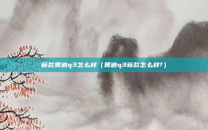 新款奥迪q3怎么样(奥迪q3新款怎么样?)