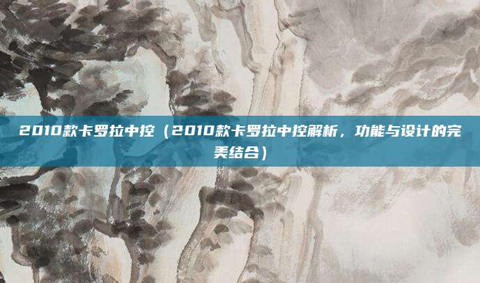2010款卡罗拉中控(2010款卡罗拉中控解析,功能与设计的完美结合)