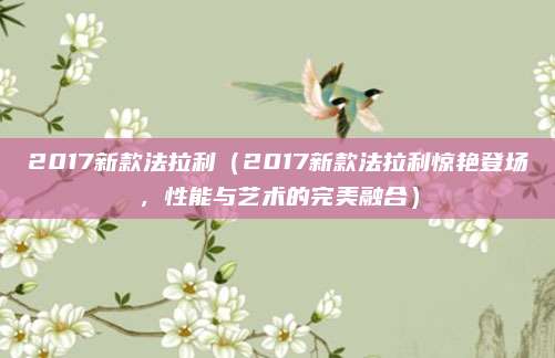 2017新款法拉利(2017新款法拉利惊艳登场,性能与艺术的完美融合)