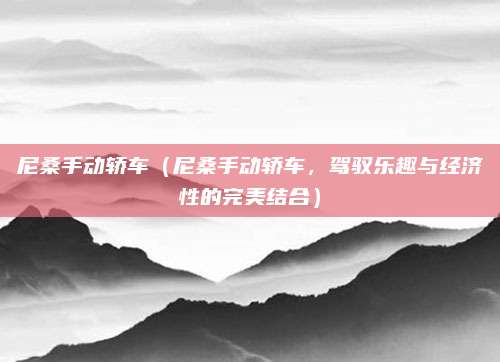 尼桑手动轿车(尼桑手动轿车,驾驭乐趣与经济性的完美结合)