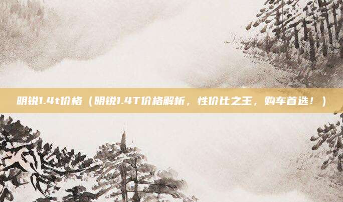 明锐1.4t价格(明锐1.4T价格解析,性价比之王,购车首选!)