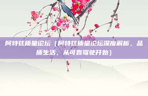 阿特兹质量论坛(阿特兹质量论坛深度解析,品质生活,从可靠驾驶开始)