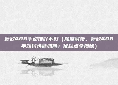 标致408手动挡好不好(深度解析,标致408手动挡性能如何?优缺点全揭秘)
