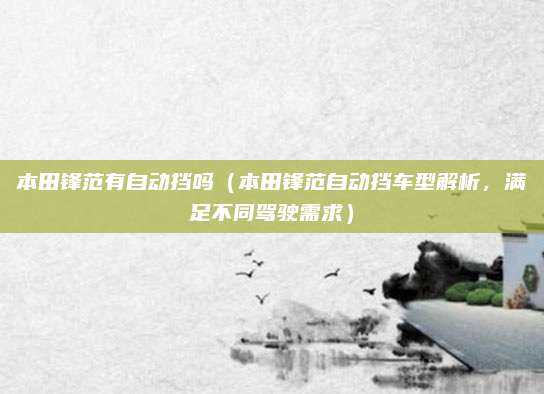 本田锋范有自动挡吗(本田锋范自动挡车型解析,满足不同驾驶需求)