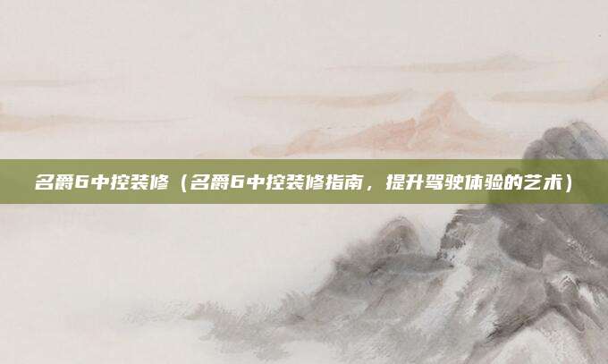 名爵6中控装修(名爵6中控装修指南,提升驾驶体验的艺术)