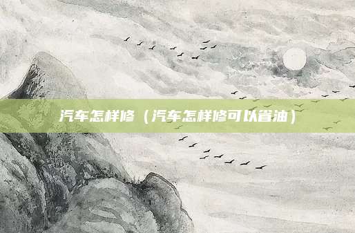 汽车怎样修(汽车怎样修可以省油)