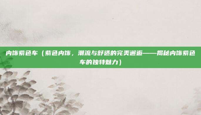 内饰紫色车（紫色内饰，潮流与舒适的完美邂逅——揭秘内饰紫色车的独特魅力）
