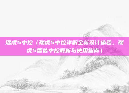 瑞虎5中控(瑞虎5中控详解全新设计体验,瑞虎5智能中控解析与使用指南)