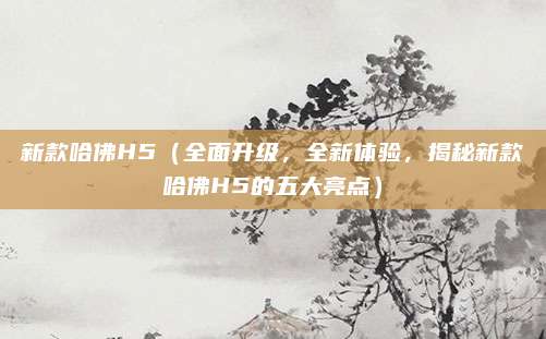 新款哈佛H5(全面升级,全新体验,揭秘新款哈佛H5的五大亮点)