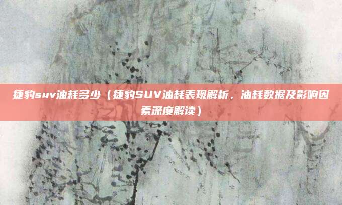 捷豹suv油耗多少(捷豹SUV油耗表现解析,油耗数据及影响因素深度解读)