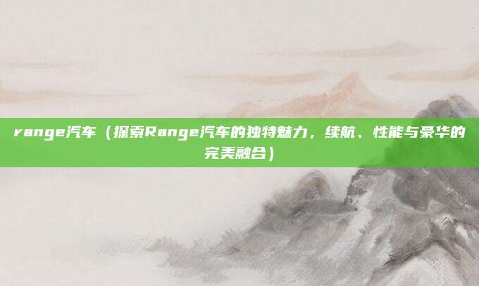 range汽车(探索Range汽车的独特魅力,续航、性能与豪华的完美融合)