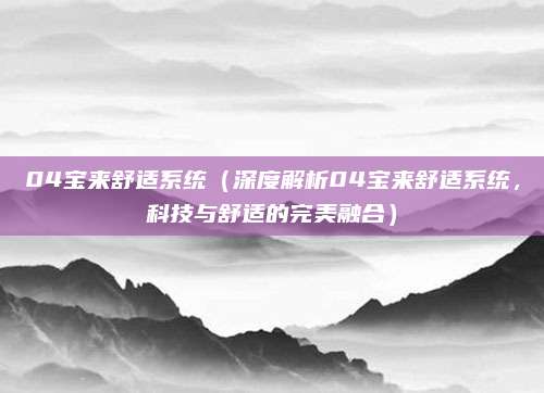 04宝来舒适系统(深度解析04宝来舒适系统,科技与舒适的完美融合)