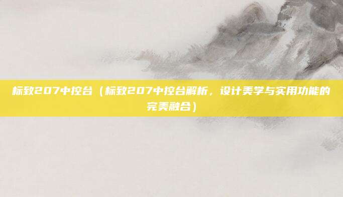 标致207中控台（标致207中控台解析，设计美学与实用功能的完美融合）