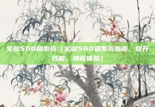 宝骏560刷系统(宝骏560刷系统指南,提升性能,焕新体验)