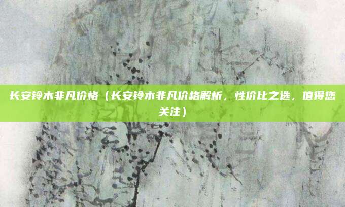 长安铃木非凡价格(长安铃木非凡价格解析,性价比之选,值得您关注)