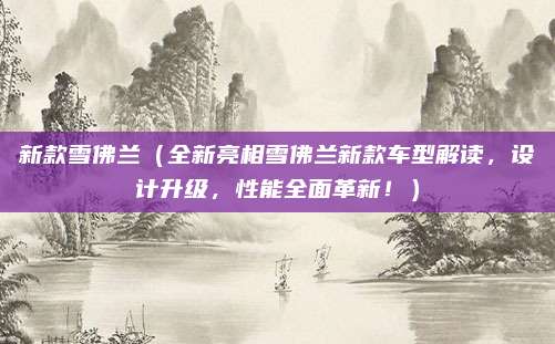 新款雪佛兰(全新亮相雪佛兰新款车型解读,设计升级,性能全面革新!)