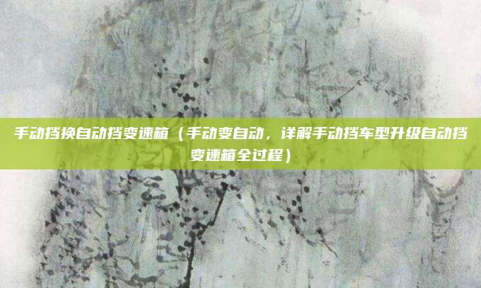 手动挡换自动挡变速箱(手动变自动,详解手动挡车型升级自动挡变速箱全过程)