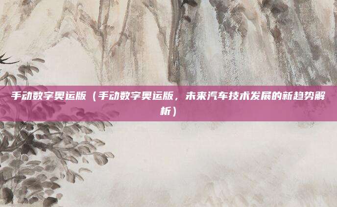 手动数字奥运版（手动数字奥运版，未来汽车技术发展的新趋势解析）