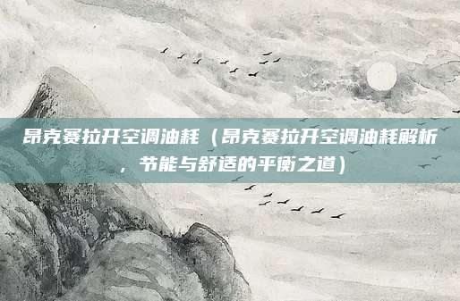 昂克赛拉开空调油耗(昂克赛拉开空调油耗解析,节能与舒适的平衡之道)